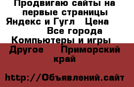 Продвигаю сайты на первые страницы Яндекс и Гугл › Цена ­ 8 000 - Все города Компьютеры и игры » Другое   . Приморский край